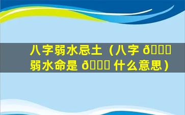 八字弱水忌土（八字 🐟 弱水命是 🐝 什么意思）